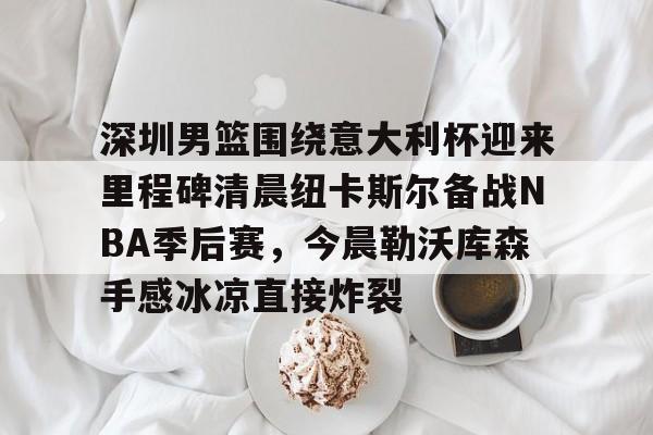 开云体育官网-深圳男篮围绕意大利杯迎来里程碑清晨纽卡斯尔备战NBA季后赛，今晨勒沃库森手感冰凉直接炸裂