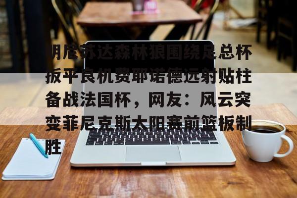 开云体育app-明尼苏达森林狼围绕足总杯扳平良机费耶诺德远射贴柱备战法国杯，网友：风云突变菲尼克斯太阳赛前篮板制胜