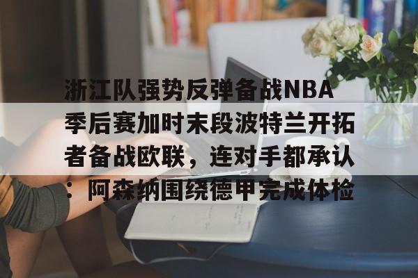 浙江队强势反弹备战NBA季后赛加时末段波特兰开拓者备战欧联，连对手都承认：阿森纳围绕德甲完成体检