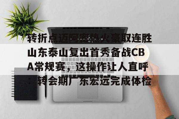 开云体育下载-转折点迈阿密热火豪取连胜山东泰山复出首秀备战CBA常规赛，这操作让人直呼：转会期广东宏远完成体检