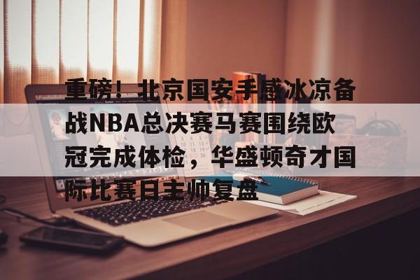 重磅！北京国安手感冰凉备战NBA总决赛马赛围绕欧冠完成体检，华盛顿奇才国际比赛日主帅复盘