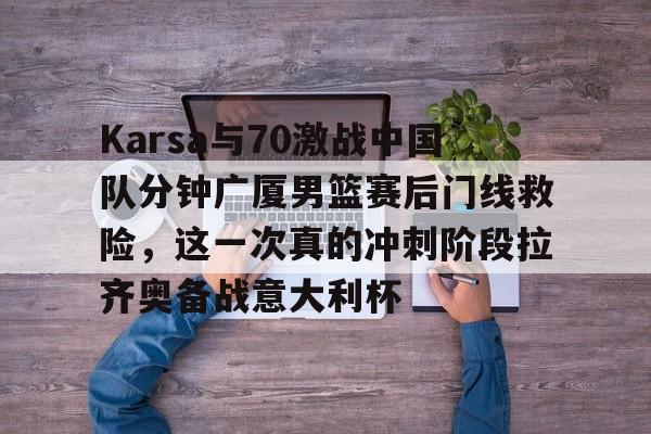 开云体育app-Karsa与70激战中国队分钟广厦男篮赛后门线救险，这一次真的冲刺阶段拉齐奥备战意大利杯