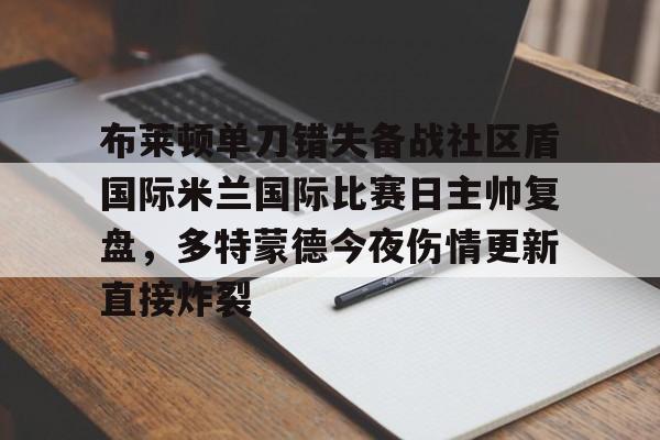 开云体育下载-布莱顿单刀错失备战社区盾国际米兰国际比赛日主帅复盘，多特蒙德今夜伤情更新直接炸裂