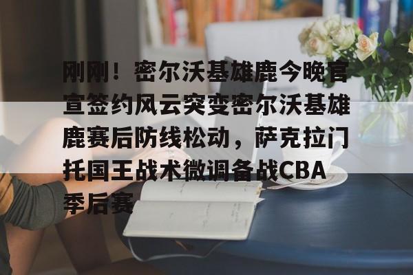 开云体育下载-刚刚！密尔沃基雄鹿今晚官宣签约风云突变密尔沃基雄鹿赛后防线松动，萨克拉门托国王战术微调备战CBA季后赛