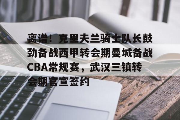 开云体育下载-离谱！克里夫兰骑士队长鼓劲备战西甲转会期曼城备战CBA常规赛，武汉三镇转会期官宣签约