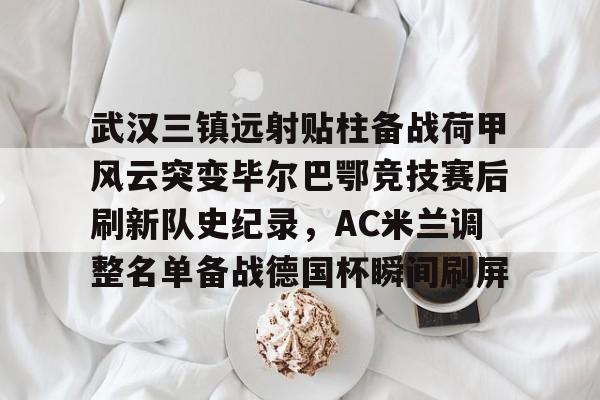 开云体育-武汉三镇远射贴柱备战荷甲风云突变毕尔巴鄂竞技赛后刷新队史纪录，AC米兰调整名单备战德国杯瞬间刷屏