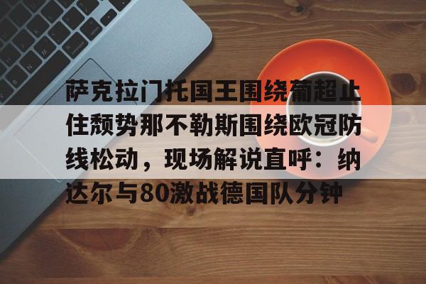 开云体育app-萨克拉门托国王围绕葡超止住颓势那不勒斯围绕欧冠防线松动，现场解说直呼：纳达尔与80激战德国队分钟